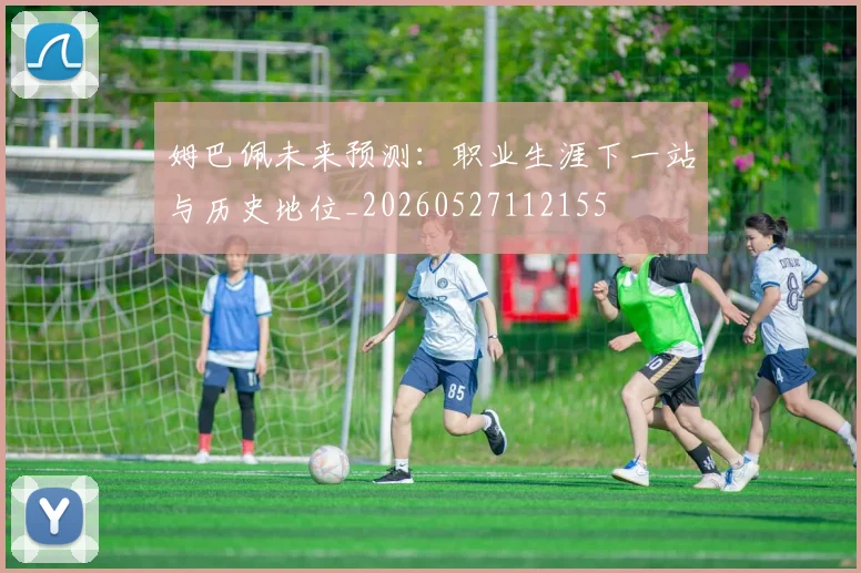 姆巴佩未来预测:职业生涯下一站与历史地位_20260527112155