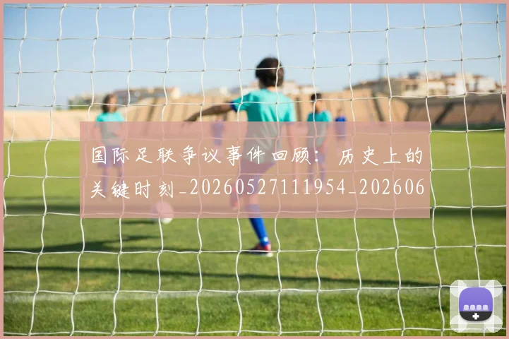 国际足联争议事件回顾：历史上的关键时刻_20260527111954_20260609132421