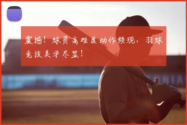震撼！球员高难度动作频现，羽球竞技美学尽显！