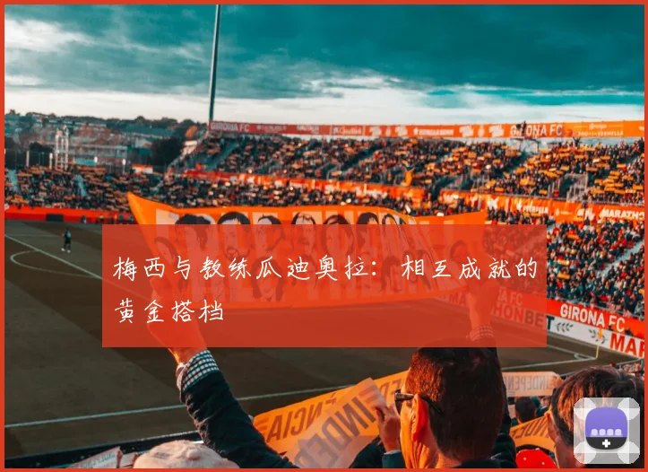 梅西与教练瓜迪奥拉：相互成就的黄金搭档