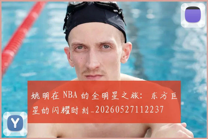 姚明在 NBA 的全明星之旅：东方巨星的闪耀时刻_20260527112237