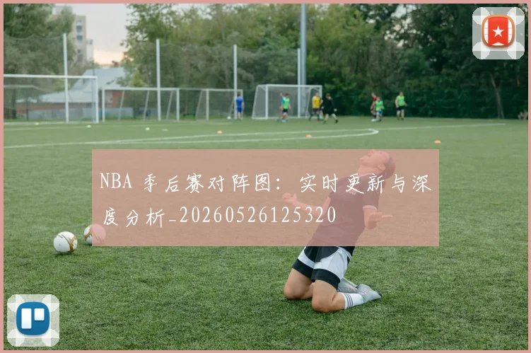 NBA 季后赛对阵图：实时更新与深度分析_20260526125320
