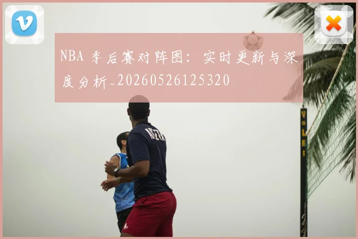 NBA 季后赛对阵图：实时更新与深度分析_20260526125320