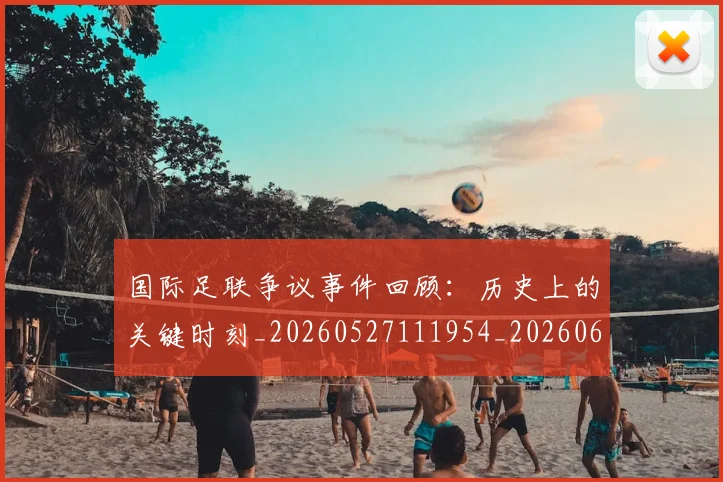 国际足联争议事件回顾：历史上的关键时刻_20260527111954_20260609132421
