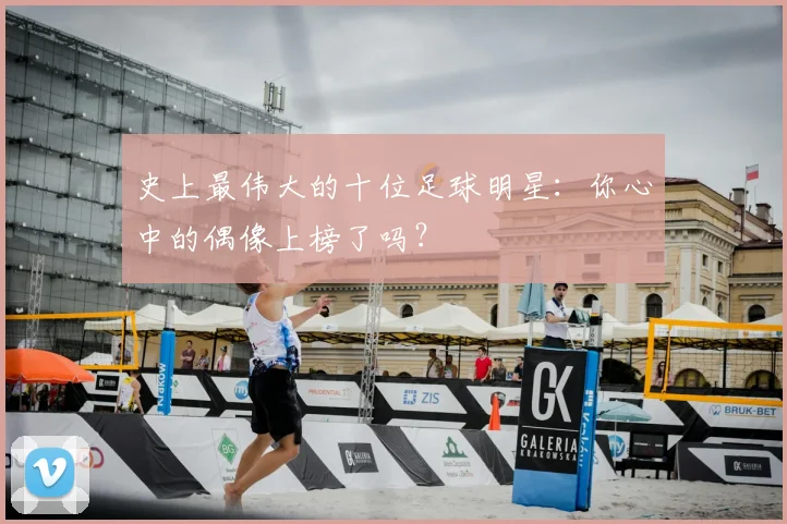 史上最伟大的十位足球明星：你心中的偶像上榜了吗？