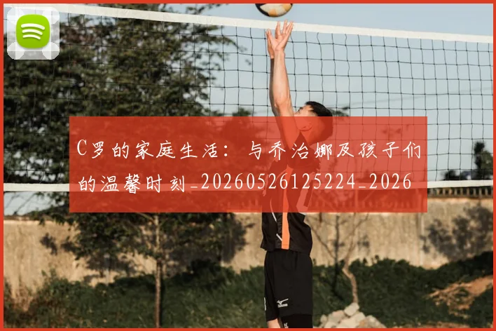 C罗的家庭生活:与乔治娜及孩子们的温馨时刻_20260526125224_20260606165414