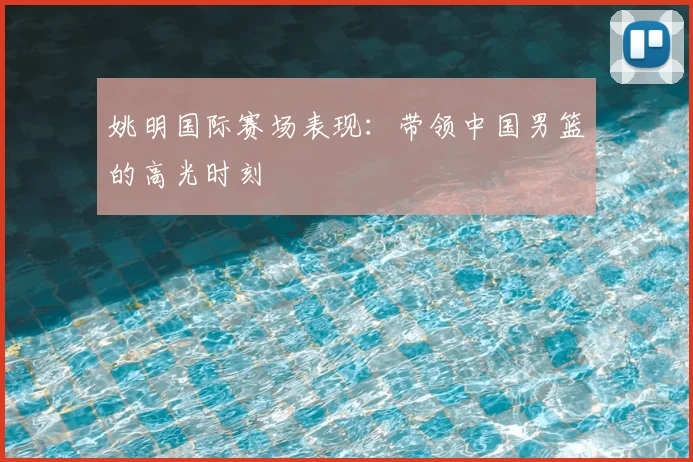 姚明国际赛场表现：带领中国男篮的高光时刻