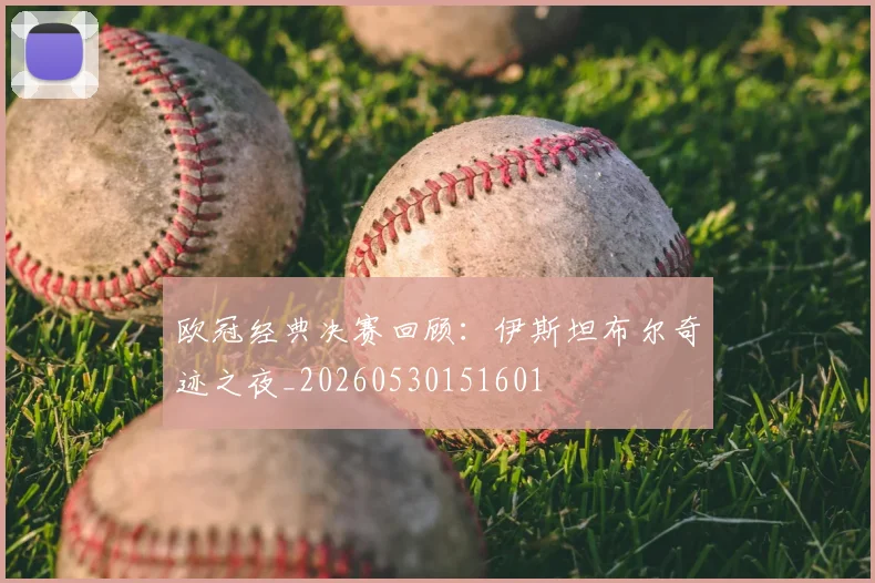 欧冠经典决赛回顾：伊斯坦布尔奇迹之夜_20260530151601