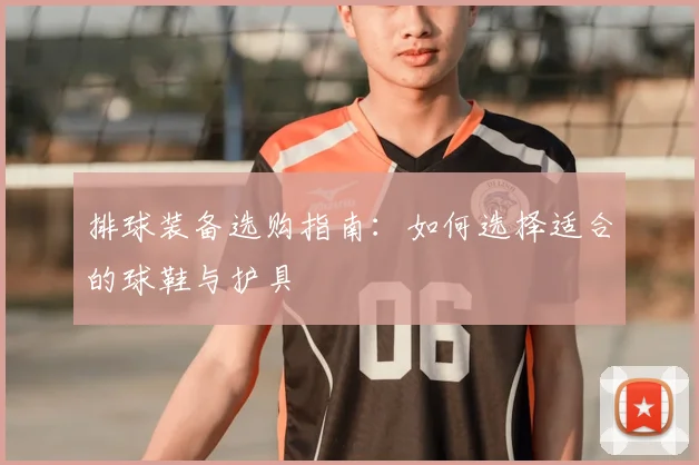 排球装备选购指南：如何选择适合的球鞋与护具