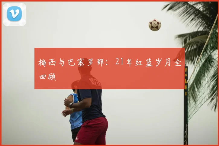 梅西与巴塞罗那：21年红蓝岁月全回顾
