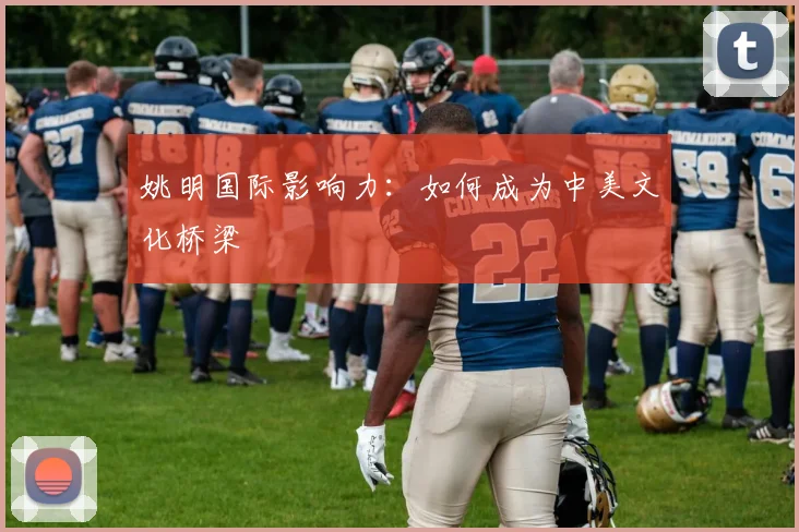 姚明国际影响力：如何成为中美文化桥梁
