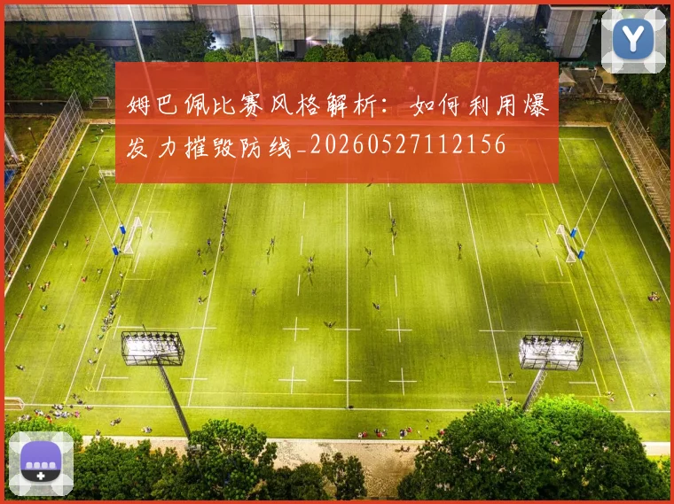 姆巴佩比赛风格解析：如何利用爆发力摧毁防线_20260527112156