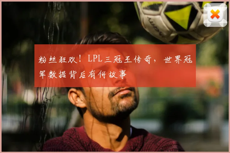 粉丝狂欢!LPL三冠王传奇,世界冠军数据背后有何故事