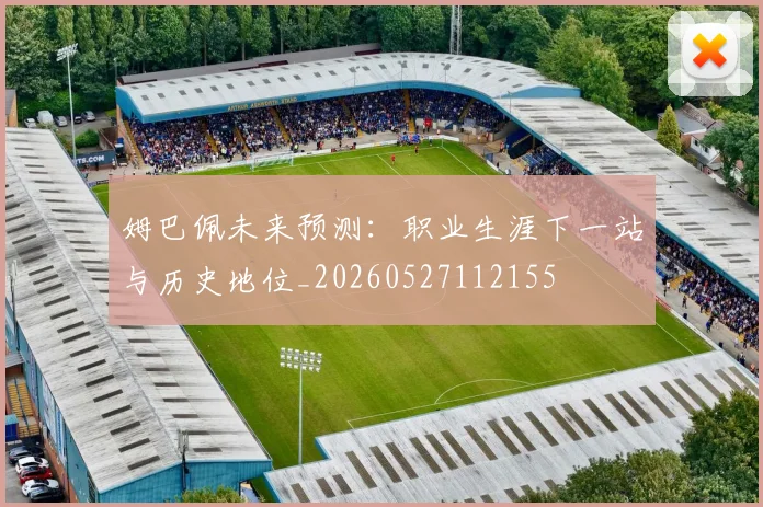 姆巴佩未来预测:职业生涯下一站与历史地位_20260527112155
