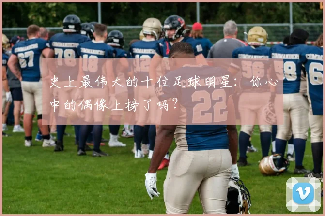 史上最伟大的十位足球明星:你心中的偶像上榜了吗?