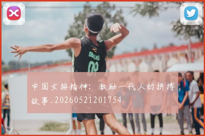 中国女排精神:激励一代人的拼搏故事_20260521201754