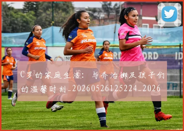 C罗的家庭生活：与乔治娜及孩子们的温馨时刻_20260526125224_20260606165414