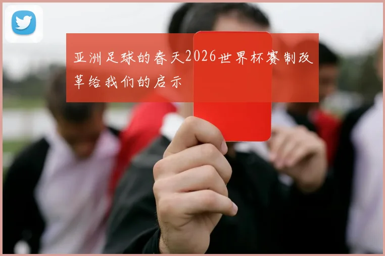 亚洲足球的春天2026世界杯赛制改革给我们的启示