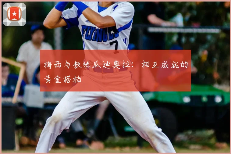 梅西与教练瓜迪奥拉：相互成就的黄金搭档
