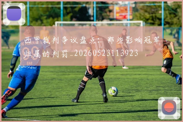 西甲裁判争议盘点：那些影响冠军归属的判罚_20260523113923
