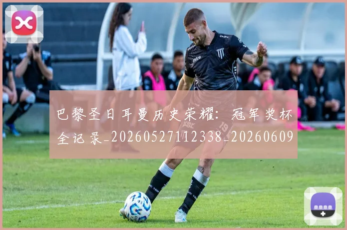巴黎圣日耳曼历史荣耀：冠军奖杯全记录_20260527112338_20260609171954