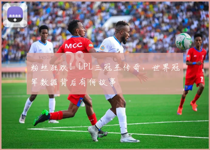 粉丝狂欢!LPL三冠王传奇,世界冠军数据背后有何故事