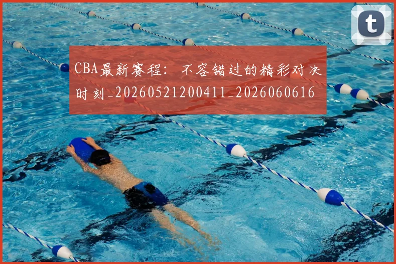CBA最新赛程：不容错过的精彩对决时刻_20260521200411_20260606165237